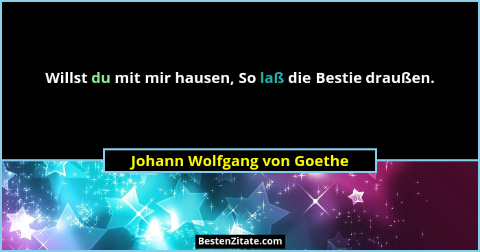 Willst du mit mir hausen, So laß die Bestie draußen.... - Johann Wolfgang von Goethe