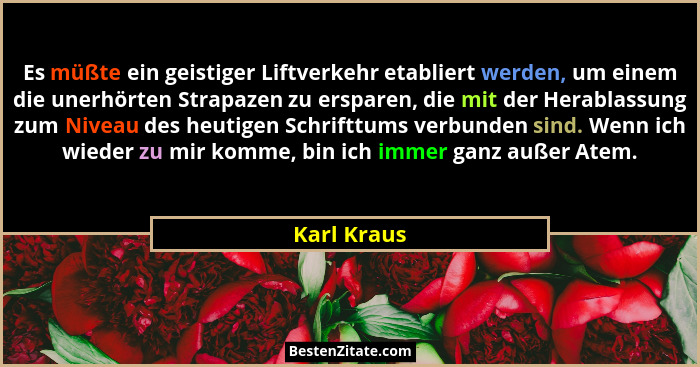 Es müßte ein geistiger Liftverkehr etabliert werden, um einem die unerhörten Strapazen zu ersparen, die mit der Herablassung zum Niveau d... - Karl Kraus