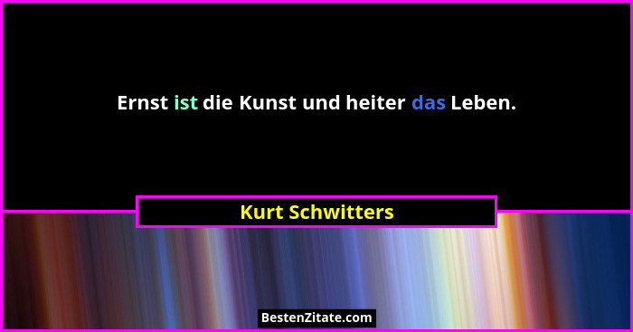 Ernst ist die Kunst und heiter das Leben.... - Kurt Schwitters