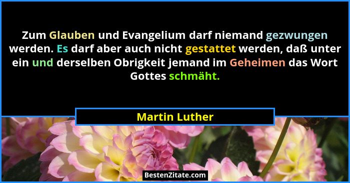 Zum Glauben und Evangelium darf niemand gezwungen werden. Es darf aber auch nicht gestattet werden, daß unter ein und derselben Obrigk... - Martin Luther