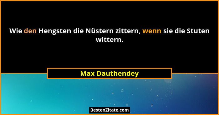 Wie den Hengsten die Nüstern zittern, wenn sie die Stuten wittern.... - Max Dauthendey