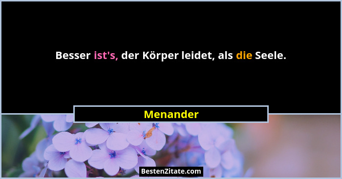 Besser ist's, der Körper leidet, als die Seele.... - Menander