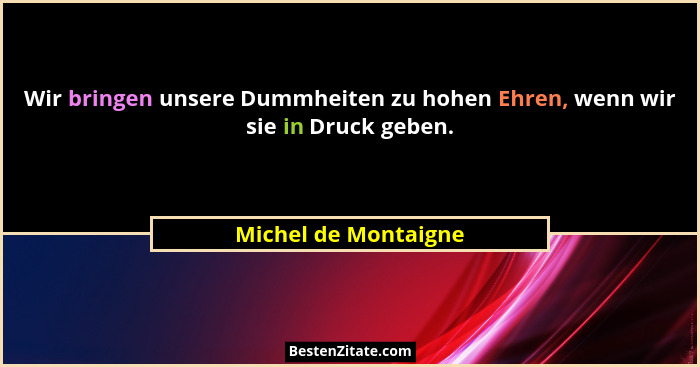 Wir bringen unsere Dummheiten zu hohen Ehren, wenn wir sie in Druck geben.... - Michel de Montaigne
