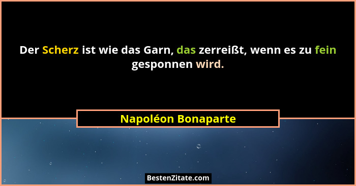 Der Scherz ist wie das Garn, das zerreißt, wenn es zu fein gesponnen wird.... - Napoléon Bonaparte