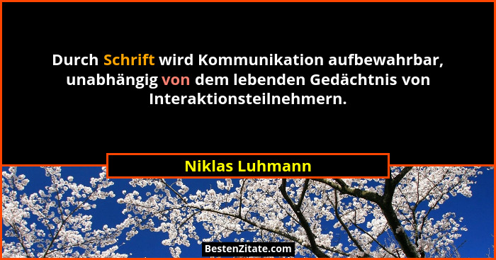 Durch Schrift wird Kommunikation aufbewahrbar, unabhängig von dem lebenden Gedächtnis von Interaktionsteilnehmern.... - Niklas Luhmann