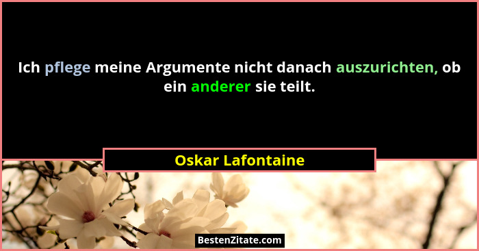 Ich pflege meine Argumente nicht danach auszurichten, ob ein anderer sie teilt.... - Oskar Lafontaine