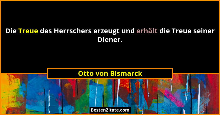 Die Treue des Herrschers erzeugt und erhält die Treue seiner Diener.... - Otto von Bismarck
