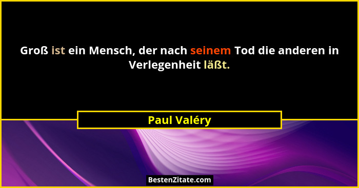 Groß ist ein Mensch, der nach seinem Tod die anderen in Verlegenheit läßt.... - Paul Valéry