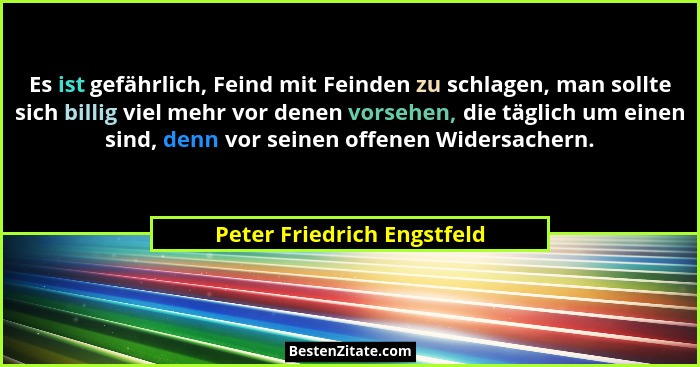 Es ist gefährlich, Feind mit Feinden zu schlagen, man sollte sich billig viel mehr vor denen vorsehen, die täglich um eine... - Peter Friedrich Engstfeld