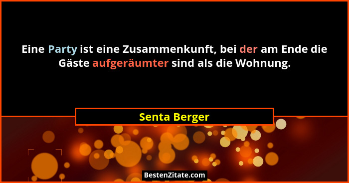 Eine Party ist eine Zusammenkunft, bei der am Ende die Gäste aufgeräumter sind als die Wohnung.... - Senta Berger