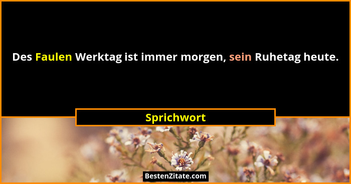 Des Faulen Werktag ist immer morgen, sein Ruhetag heute.... - Sprichwort