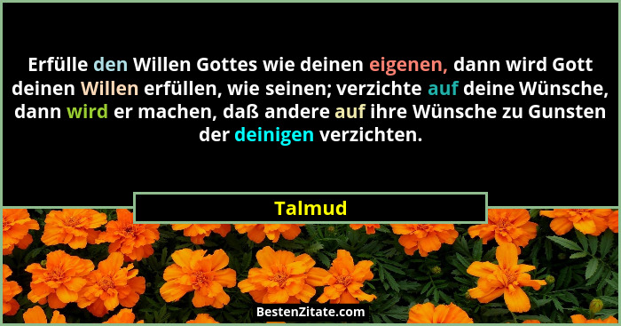 Erfülle den Willen Gottes wie deinen eigenen, dann wird Gott deinen Willen erfüllen, wie seinen; verzichte auf deine Wünsche, dann wird er ma... - Talmud