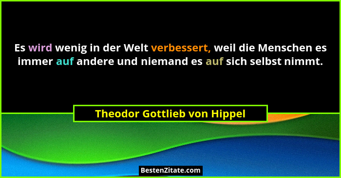 Es wird wenig in der Welt verbessert, weil die Menschen es immer auf andere und niemand es auf sich selbst nimmt.... - Theodor Gottlieb von Hippel