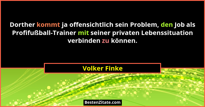 Dorther kommt ja offensichtlich sein Problem, den Job als Profifußball-Trainer mit seiner privaten Lebenssituation verbinden zu können.... - Volker Finke