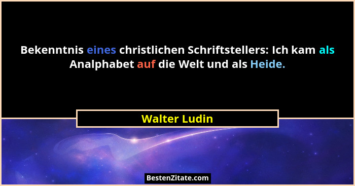 Bekenntnis eines christlichen Schriftstellers: Ich kam als Analphabet auf die Welt und als Heide.... - Walter Ludin