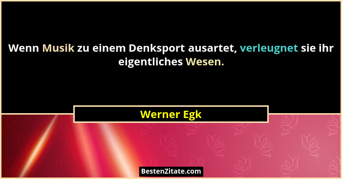 Wenn Musik zu einem Denksport ausartet, verleugnet sie ihr eigentliches Wesen.... - Werner Egk