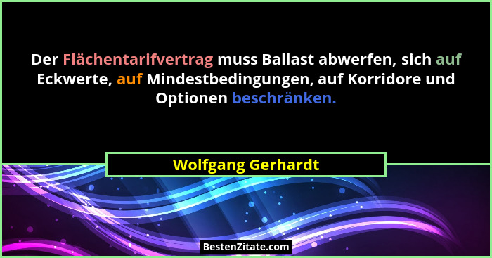 Der Flächentarifvertrag muss Ballast abwerfen, sich auf Eckwerte, auf Mindestbedingungen, auf Korridore und Optionen beschränken.... - Wolfgang Gerhardt