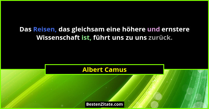 Das Reisen, das gleichsam eine höhere und ernstere Wissenschaft ist, führt uns zu uns zurück.... - Albert Camus