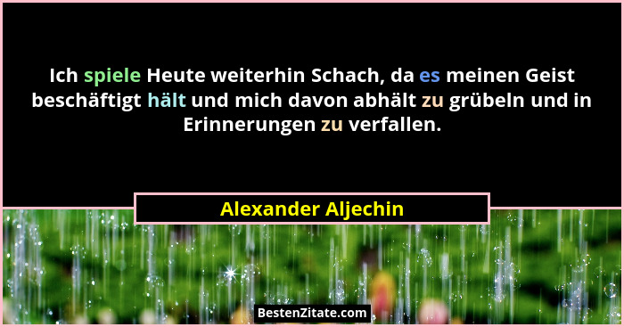 Ich spiele Heute weiterhin Schach, da es meinen Geist beschäftigt hält und mich davon abhält zu grübeln und in Erinnerungen zu ve... - Alexander Aljechin
