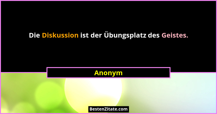 Die Diskussion ist der Übungsplatz des Geistes.... - Anonym