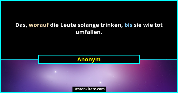 Das, worauf die Leute solange trinken, bis sie wie tot umfallen.... - Anonym