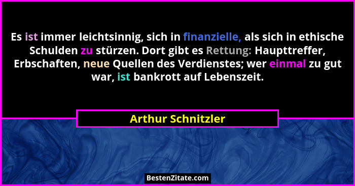 Es ist immer leichtsinnig, sich in finanzielle, als sich in ethische Schulden zu stürzen. Dort gibt es Rettung: Haupttreffer, Erbs... - Arthur Schnitzler