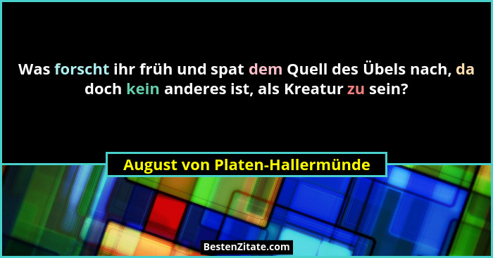Was forscht ihr früh und spat dem Quell des Übels nach, da doch kein anderes ist, als Kreatur zu sein?... - August von Platen-Hallermünde