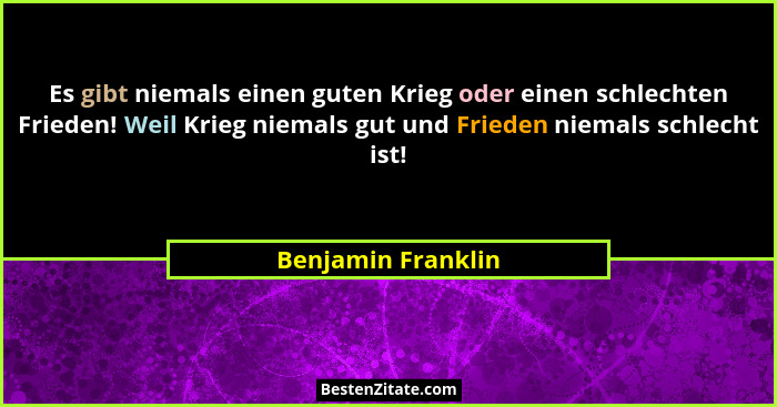 Es gibt niemals einen guten Krieg oder einen schlechten Frieden! Weil Krieg niemals gut und Frieden niemals schlecht ist!... - Benjamin Franklin
