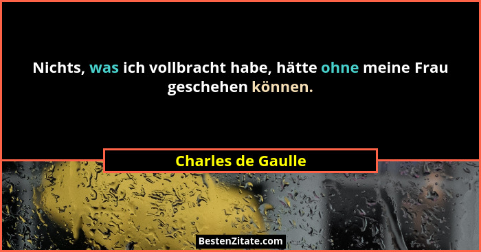 Nichts, was ich vollbracht habe, hätte ohne meine Frau geschehen können.... - Charles de Gaulle