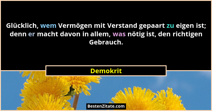 Glücklich, wem Vermögen mit Verstand gepaart zu eigen ist; denn er macht davon in allem, was nötig ist, den richtigen Gebrauch.... - Demokrit