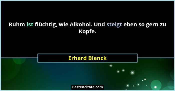 Ruhm ist flüchtig, wie Alkohol. Und steigt eben so gern zu Kopfe.... - Erhard Blanck