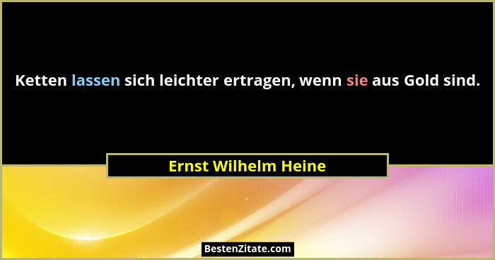 Ketten lassen sich leichter ertragen, wenn sie aus Gold sind.... - Ernst Wilhelm Heine