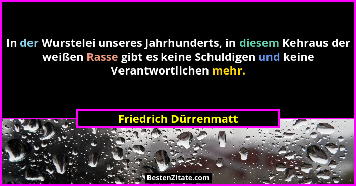In der Wurstelei unseres Jahrhunderts, in diesem Kehraus der weißen Rasse gibt es keine Schuldigen und keine Verantwortlichen m... - Friedrich Dürrenmatt