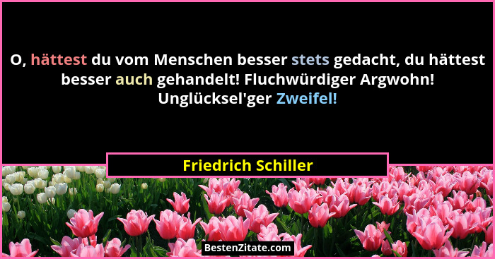 O, hättest du vom Menschen besser stets gedacht, du hättest besser auch gehandelt! Fluchwürdiger Argwohn! Unglücksel'ger Zwei... - Friedrich Schiller