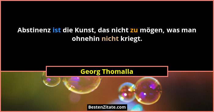 Abstinenz ist die Kunst, das nicht zu mögen, was man ohnehin nicht kriegt.... - Georg Thomalla