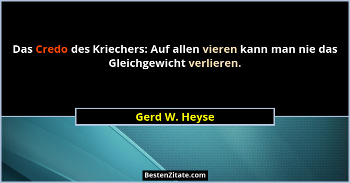 Das Credo des Kriechers: Auf allen vieren kann man nie das Gleichgewicht verlieren.... - Gerd W. Heyse