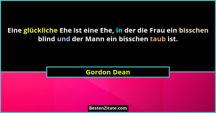 Eine glückliche Ehe ist eine Ehe, in der die Frau ein bisschen blind und der Mann ein bisschen taub ist.... - Gordon Dean