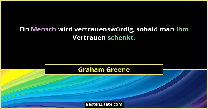 Ein Mensch wird vertrauenswürdig, sobald man ihm Vertrauen schenkt.... - Graham Greene