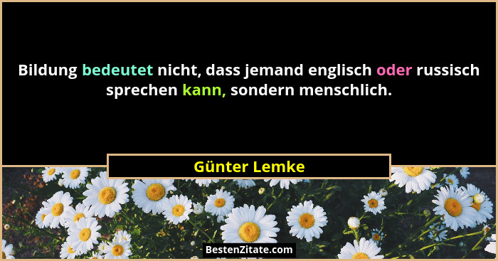Bildung bedeutet nicht, dass jemand englisch oder russisch sprechen kann, sondern menschlich.... - Günter Lemke