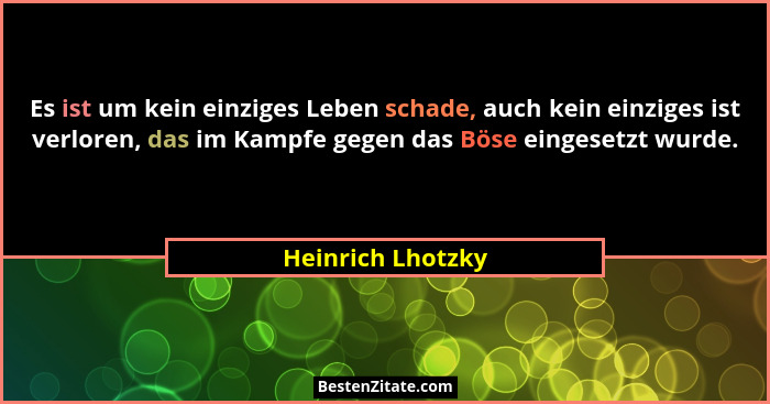 Es ist um kein einziges Leben schade, auch kein einziges ist verloren, das im Kampfe gegen das Böse eingesetzt wurde.... - Heinrich Lhotzky