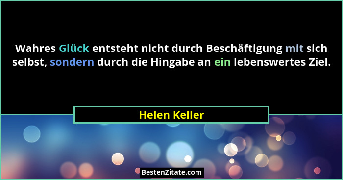 Wahres Glück entsteht nicht durch Beschäftigung mit sich selbst, sondern durch die Hingabe an ein lebenswertes Ziel.... - Helen Keller