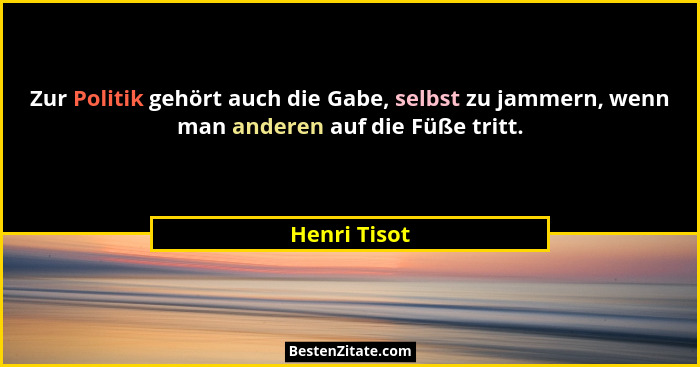 Zur Politik gehört auch die Gabe, selbst zu jammern, wenn man anderen auf die Füße tritt.... - Henri Tisot