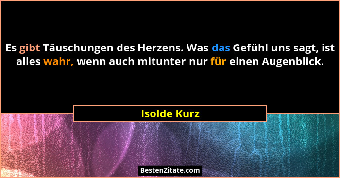 Es gibt Täuschungen des Herzens. Was das Gefühl uns sagt, ist alles wahr, wenn auch mitunter nur für einen Augenblick.... - Isolde Kurz