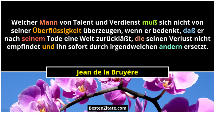 Welcher Mann von Talent und Verdienst muß sich nicht von seiner Überflüssigkeit überzeugen, wenn er bedenkt, daß er nach seinem T... - Jean de la Bruyère
