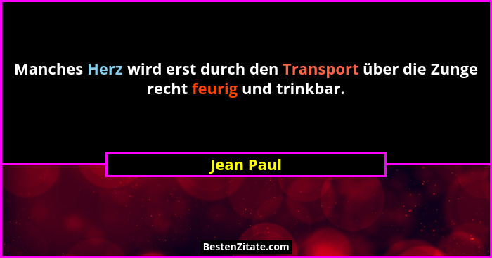 Manches Herz wird erst durch den Transport über die Zunge recht feurig und trinkbar.... - Jean Paul