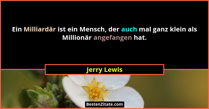 Ein Milliardär ist ein Mensch, der auch mal ganz klein als Millionär angefangen hat.... - Jerry Lewis