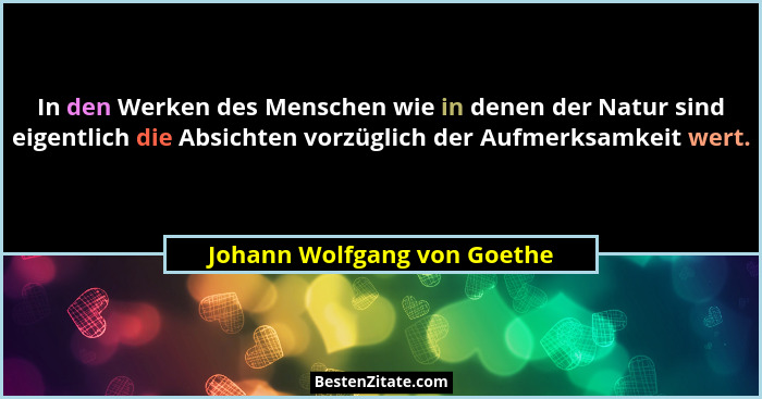 In den Werken des Menschen wie in denen der Natur sind eigentlich die Absichten vorzüglich der Aufmerksamkeit wert.... - Johann Wolfgang von Goethe