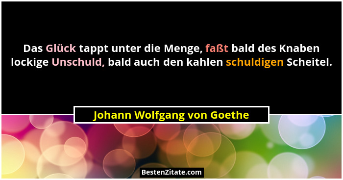 Das Glück tappt unter die Menge, faßt bald des Knaben lockige Unschuld, bald auch den kahlen schuldigen Scheitel.... - Johann Wolfgang von Goethe