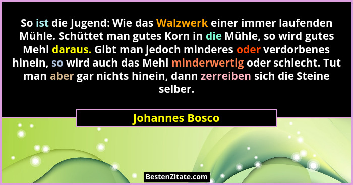 So ist die Jugend: Wie das Walzwerk einer immer laufenden Mühle. Schüttet man gutes Korn in die Mühle, so wird gutes Mehl daraus. Gib... - Johannes Bosco