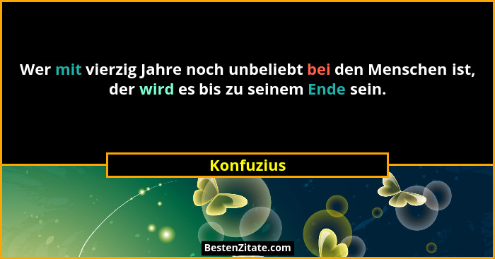 Wer mit vierzig Jahre noch unbeliebt bei den Menschen ist, der wird es bis zu seinem Ende sein.... - Konfuzius
